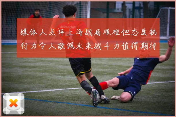 媒体人点评上海战局艰难但态度执行力令人敬佩未来战斗力值得期待