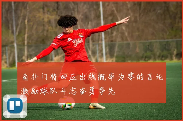 南非门将回应出线概率为零的言论激励球队斗志奋勇争先