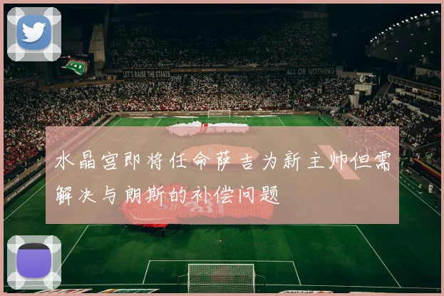 水晶宫即将任命萨吉为新主帅但需解决与朗斯的补偿问题