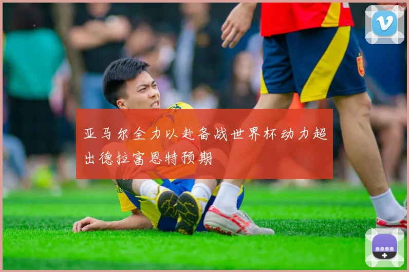亚马尔全力以赴备战世界杯动力超出德拉富恩特预期