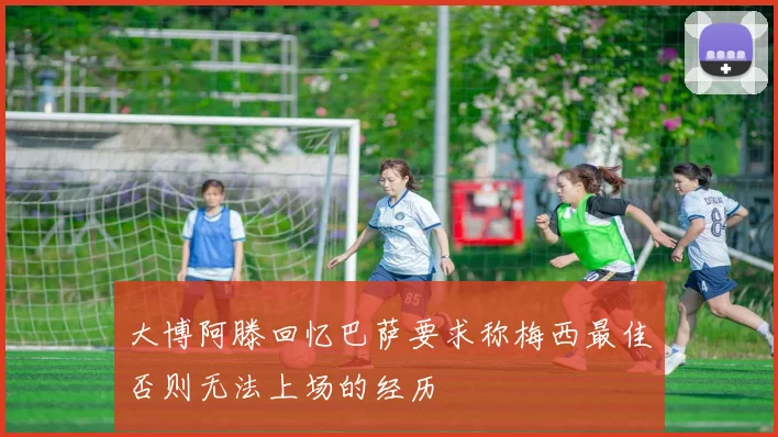 大博阿滕回忆巴萨要求称梅西最佳否则无法上场的经历