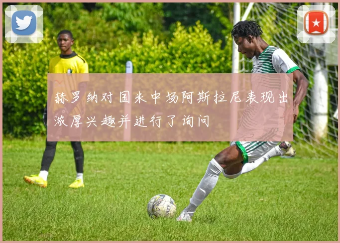 赫罗纳对国米中场阿斯拉尼表现出浓厚兴趣并进行了询问