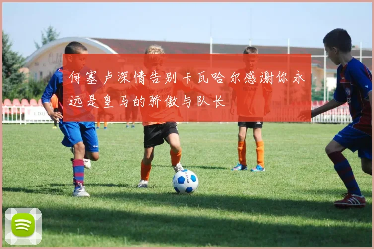 何塞卢深情告别卡瓦哈尔感谢你永远是皇马的骄傲与队长