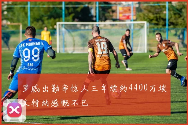 罗威出勤率惊人三年续约4400万埃文特纳感慨不已
