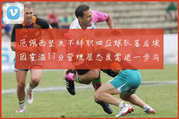 范佩西坚决不辞职回应球队落后埃因霍温17分管理层态度需进一步沟通