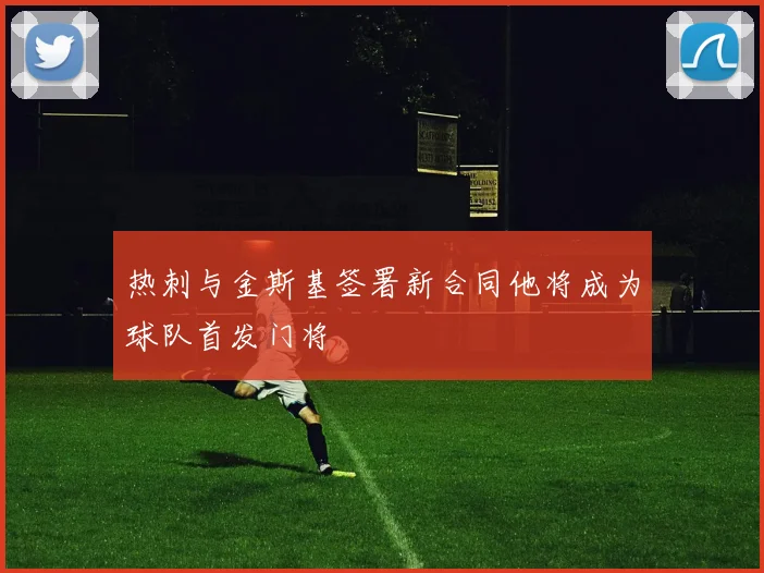 热刺与金斯基签署新合同他将成为球队首发门将