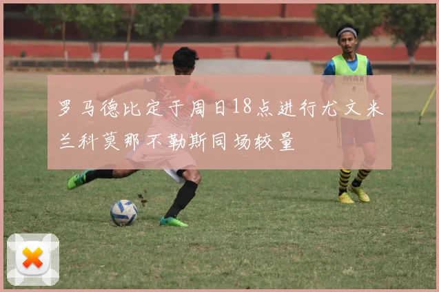 罗马德比定于周日18点进行尤文米兰科莫那不勒斯同场较量