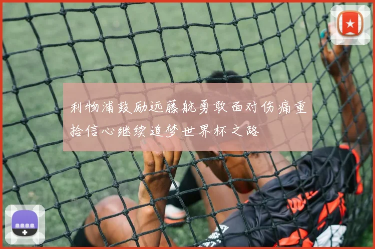 利物浦鼓励远藤航勇敢面对伤痛重拾信心继续追梦世界杯之路