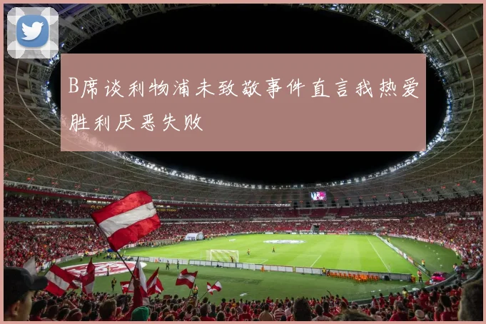 B席谈利物浦未致敬事件直言我热爱胜利厌恶失败