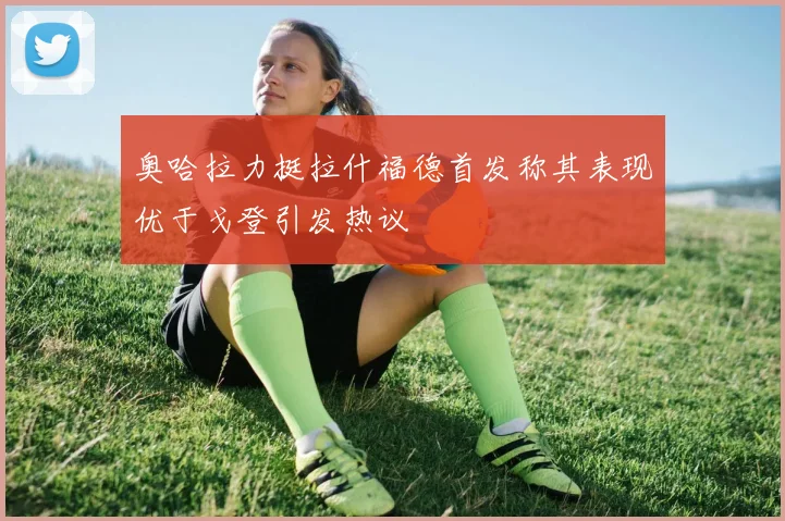 奥哈拉力挺拉什福德首发称其表现优于戈登引发热议