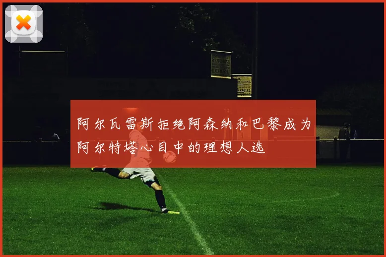 阿尔瓦雷斯拒绝阿森纳和巴黎成为阿尔特塔心目中的理想人选