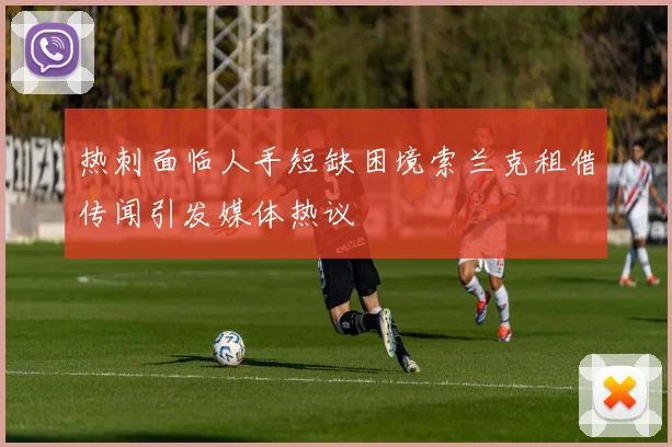 热刺面临人手短缺困境索兰克租借传闻引发媒体热议