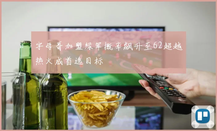 字母哥加盟绿军概率飙升至62超越热火成首选目标
