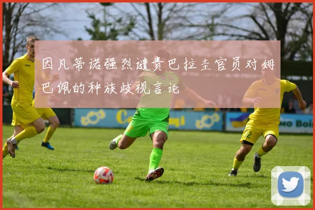 因凡蒂诺强烈谴责巴拉圭官员对姆巴佩的种族歧视言论