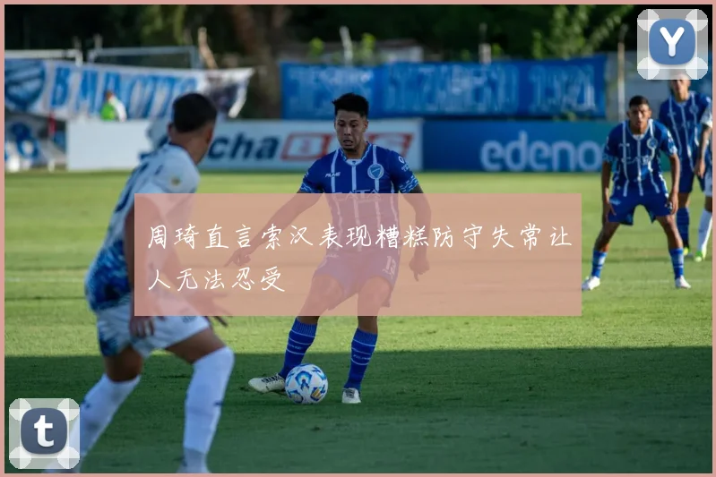 周琦直言索汉表现糟糕防守失常让人无法忍受