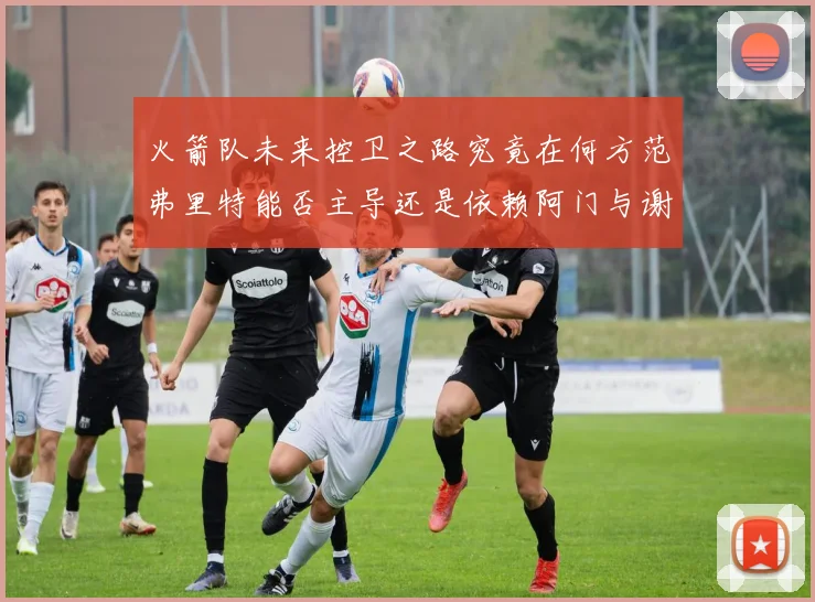 火箭队未来控卫之路究竟在何方范弗里特能否主导还是依赖阿门与谢泼德的表现
