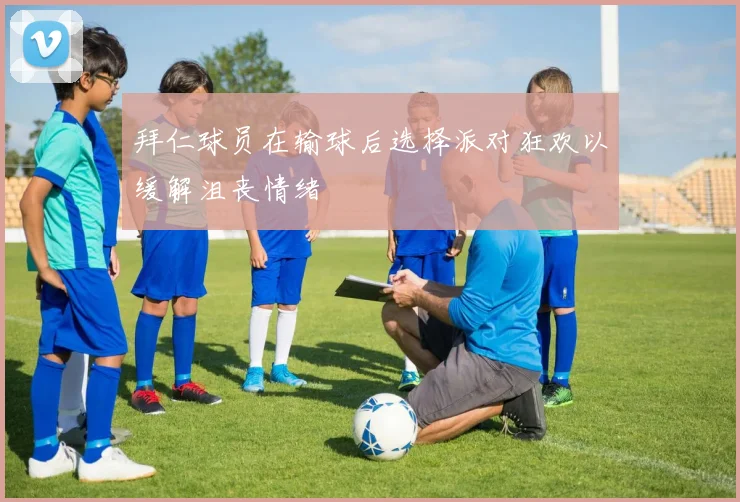 拜仁球员在输球后选择派对狂欢以缓解沮丧情绪