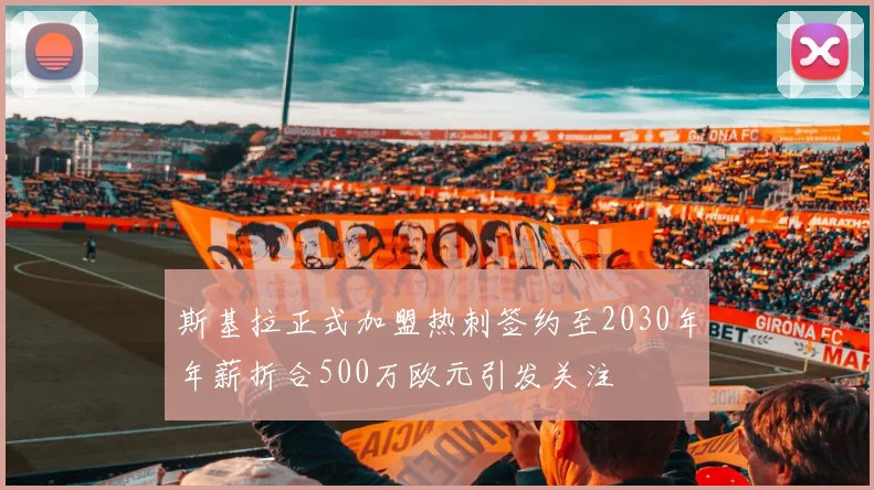 斯基拉正式加盟热刺签约至2030年年薪折合500万欧元引发关注