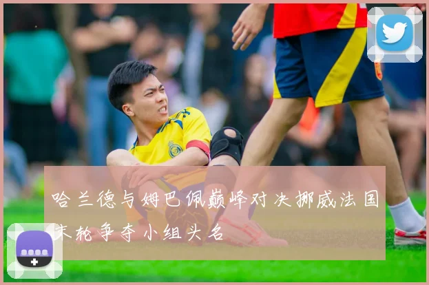 哈兰德与姆巴佩巅峰对决挪威法国末轮争夺小组头名