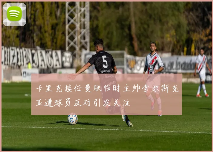 卡里克接任曼联临时主帅索尔斯克亚遭球员反对引发关注