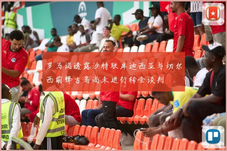 罗马诺透露沙特联库迪西亚与切尔西前锋吉乌尚未进行转会谈判
