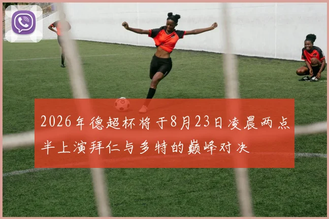 2026年德超杯将于8月23日凌晨两点半上演拜仁与多特的巅峰对决