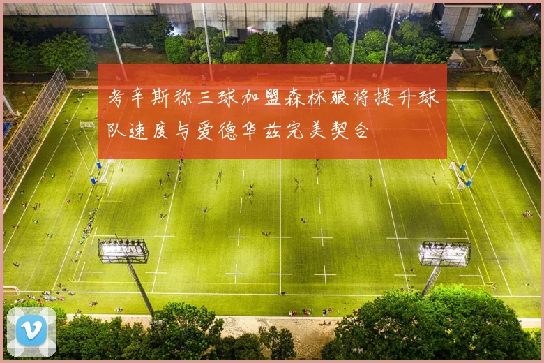 考辛斯称三球加盟森林狼将提升球队速度与爱德华兹完美契合