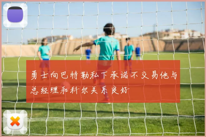 勇士向巴特勒私下承诺不交易他与总经理和科尔关系良好